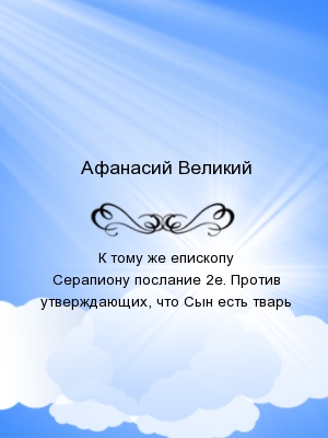 К тому же епископу Серапиону послание 2е. Против утверждающих, что Сын есть тварь